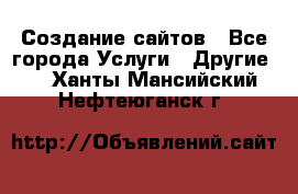 Создание сайтов - Все города Услуги » Другие   . Ханты-Мансийский,Нефтеюганск г.